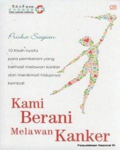 Kami berani melawan kanker : 10 kisah nyata para pemberani yang berhasil melawan kanker dan menikmati hidupnya kembali 